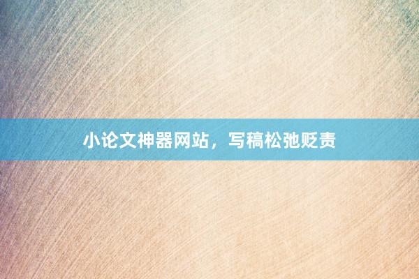 小论文神器网站，写稿松弛贬责