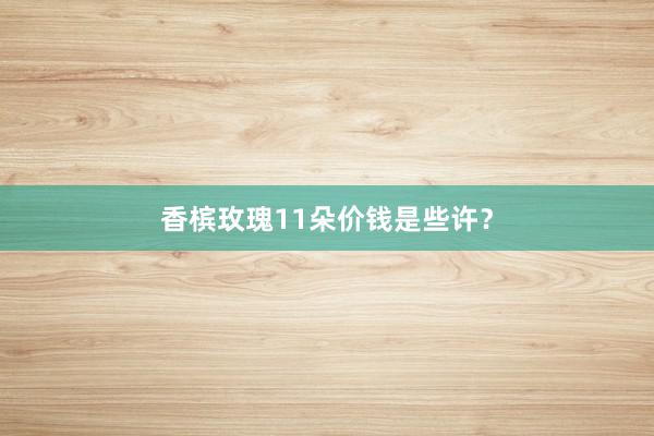 香槟玫瑰11朵价钱是些许？