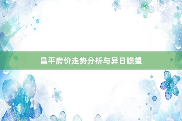 昌平房价走势分析与异日瞻望