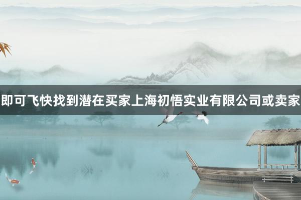 即可飞快找到潜在买家上海初悟实业有限公司或卖家